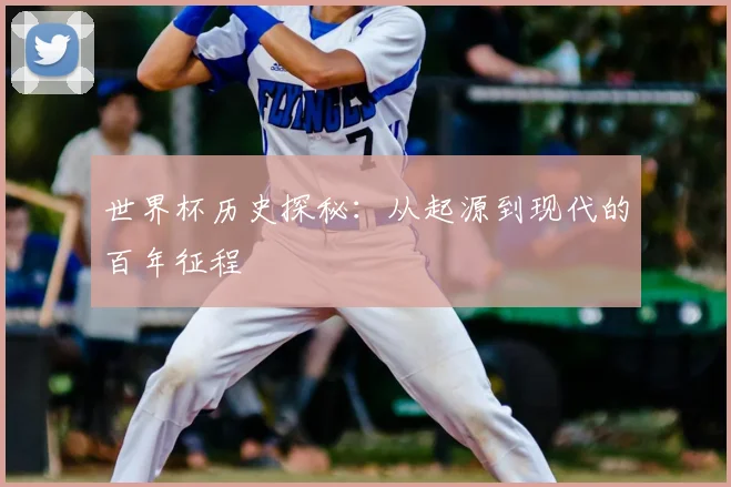 世界杯历史探秘：从起源到现代的百年征程