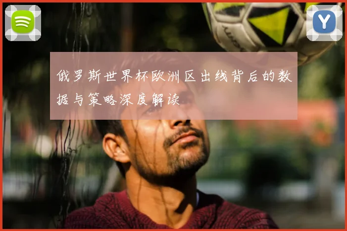 俄罗斯世界杯欧洲区出线背后的数据与策略深度解读