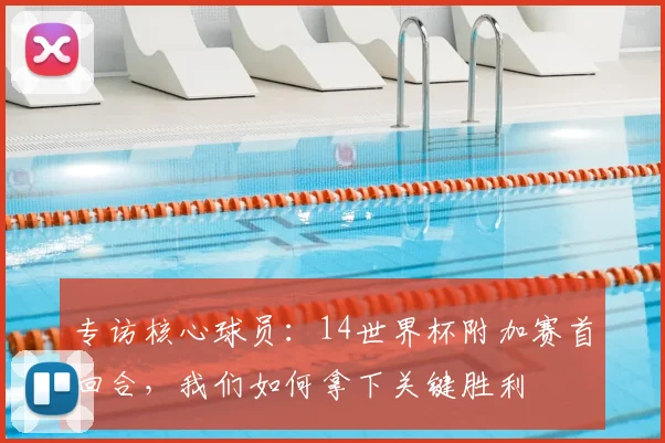 专访核心球员：14世界杯附加赛首回合，我们如何拿下关键胜利