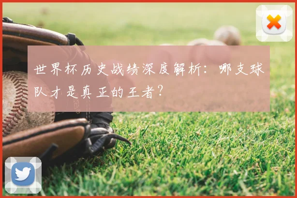世界杯历史战绩深度解析:哪支球队才是真正的王者?