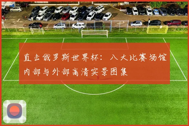 直击俄罗斯世界杯：八大比赛场馆内部与外部高清实景图集