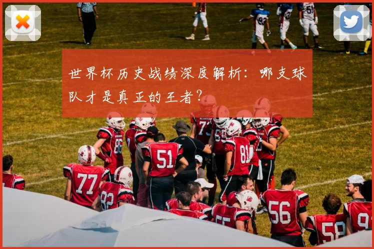 世界杯历史战绩深度解析:哪支球队才是真正的王者?