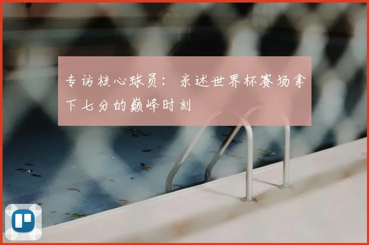 专访核心球员:亲述世界杯赛场拿下七分的巅峰时刻