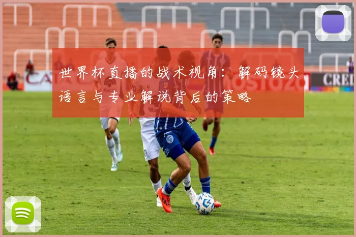 世界杯直播的战术视角：解码镜头语言与专业解说背后的策略