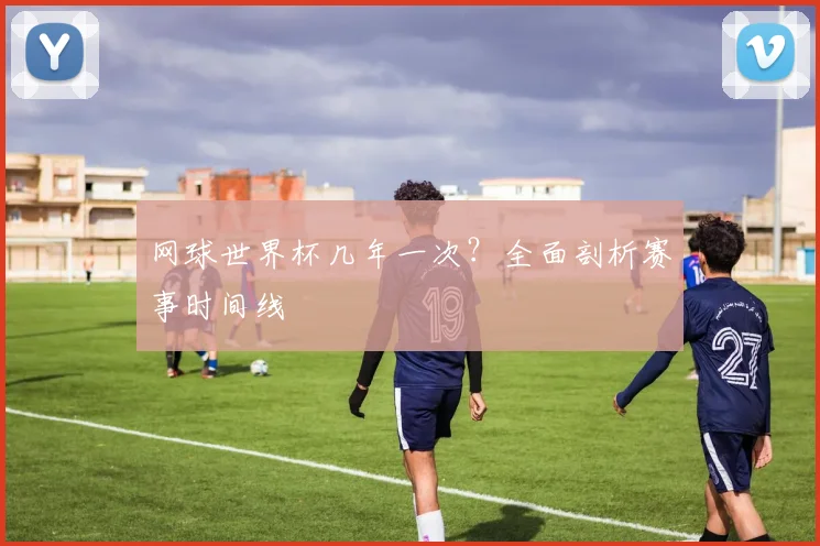 网球世界杯几年一次？全面剖析赛事时间线