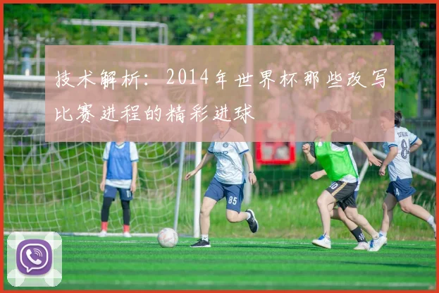 技术解析：2014年世界杯那些改写比赛进程的精彩进球