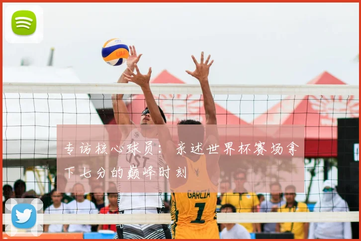 专访核心球员：亲述世界杯赛场拿下七分的巅峰时刻
