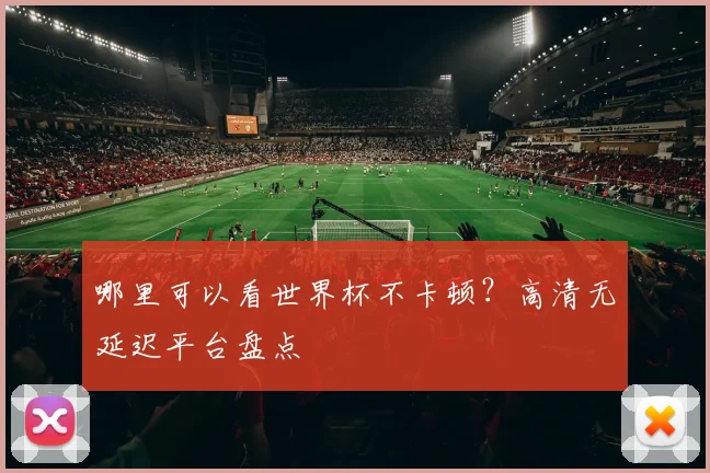 哪里可以看世界杯不卡顿?高清无延迟平台盘点