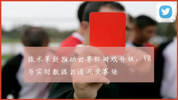 技术革新推动世界杯游戏升级，VR与实时数据打造沉浸赛场