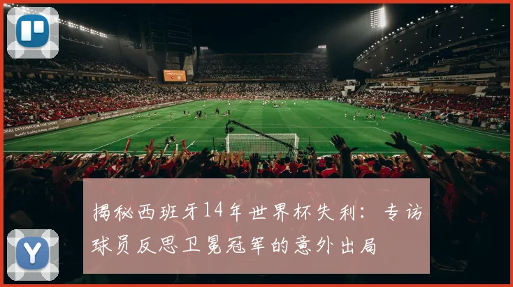 揭秘西班牙14年世界杯失利:专访球员反思卫冕冠军的意外出局