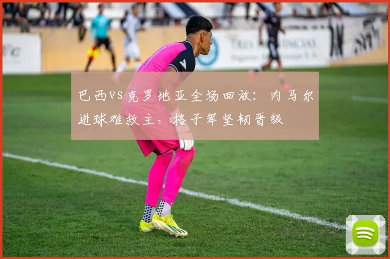 巴西vs克罗地亚全场回放:内马尔进球难救主,格子军坚韧晋级