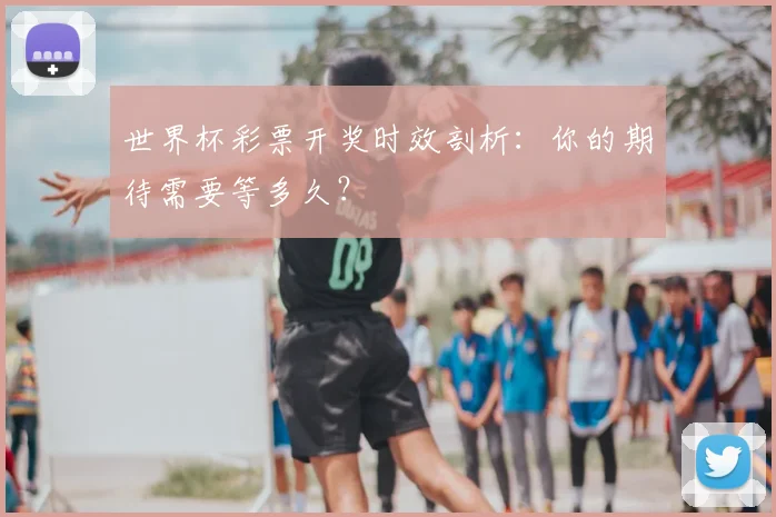 世界杯彩票开奖时效剖析:你的期待需要等多久?