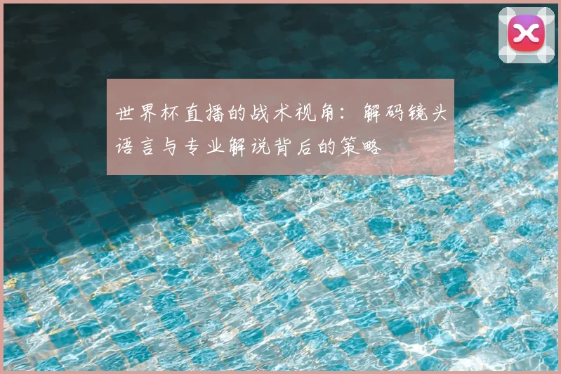 世界杯直播的战术视角：解码镜头语言与专业解说背后的策略