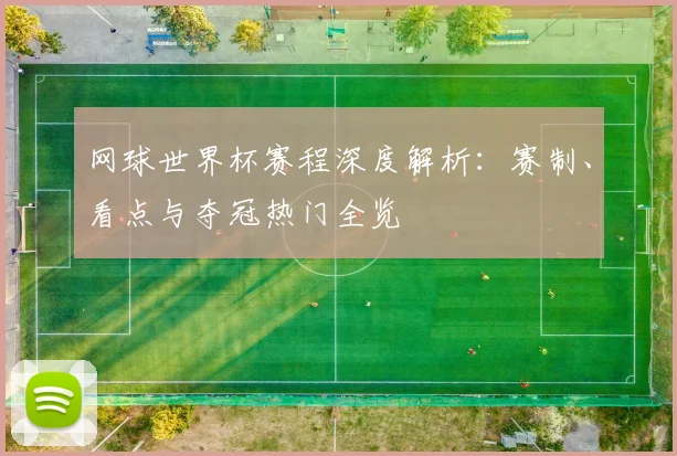 网球世界杯赛程深度解析：赛制、看点与夺冠热门全览