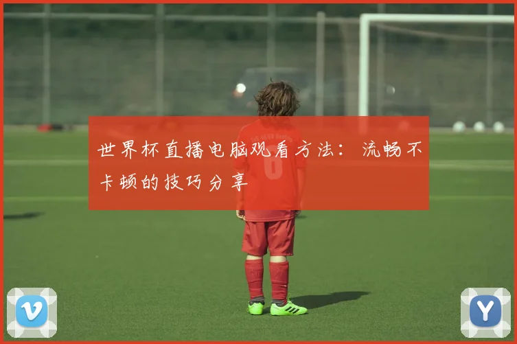 世界杯直播电脑观看方法：流畅不卡顿的技巧分享