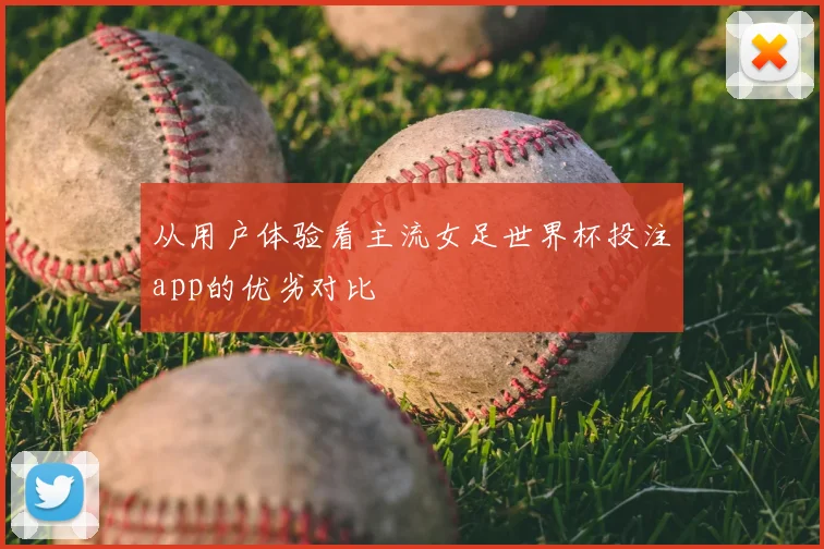 从用户体验看主流女足世界杯投注app的优劣对比