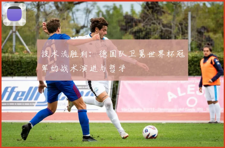 技术流胜利：德国队卫冕世界杯冠军的战术演进与哲学