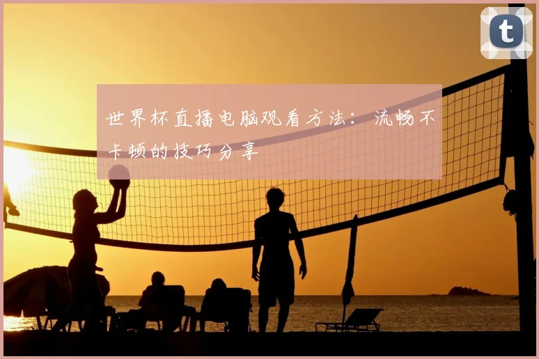 世界杯直播电脑观看方法：流畅不卡顿的技巧分享