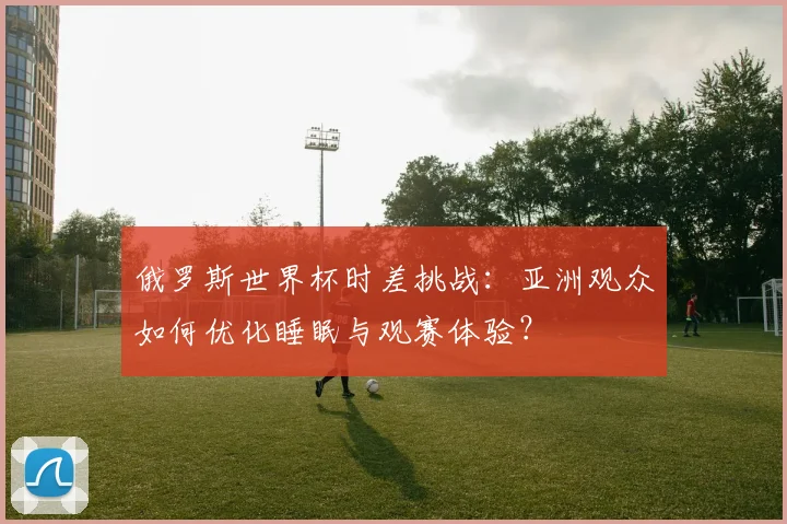 俄罗斯世界杯时差挑战：亚洲观众如何优化睡眠与观赛体验？