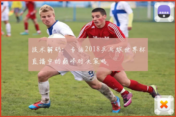 技术解码：专访2018乒乓球世界杯直播中的巅峰对决策略