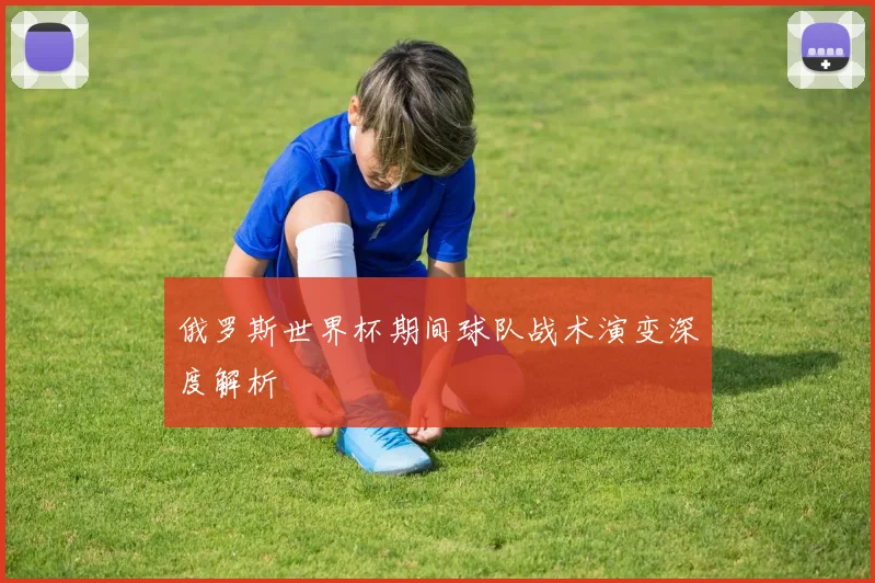 俄罗斯世界杯期间球队战术演变深度解析