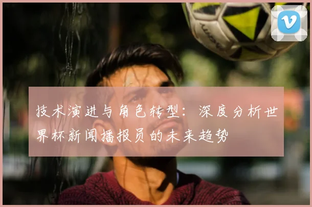技术演进与角色转型：深度分析世界杯新闻播报员的未来趋势