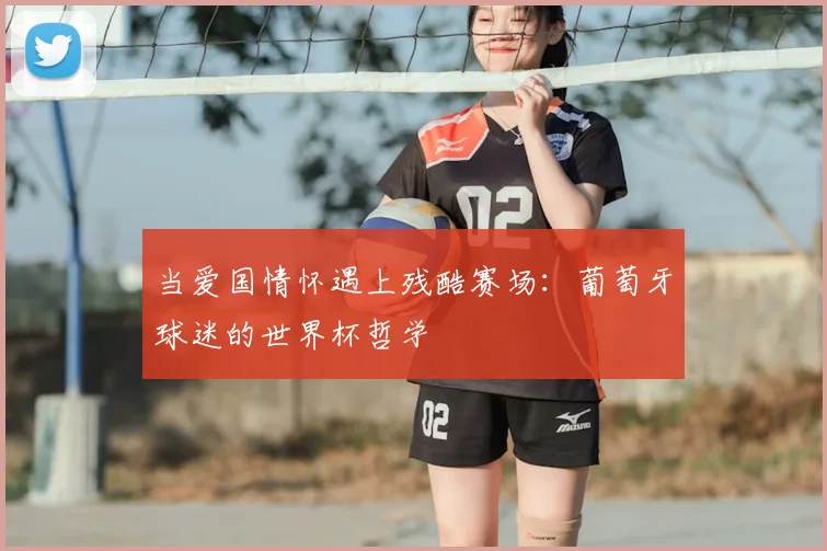 当爱国情怀遇上残酷赛场:葡萄牙球迷的世界杯哲学