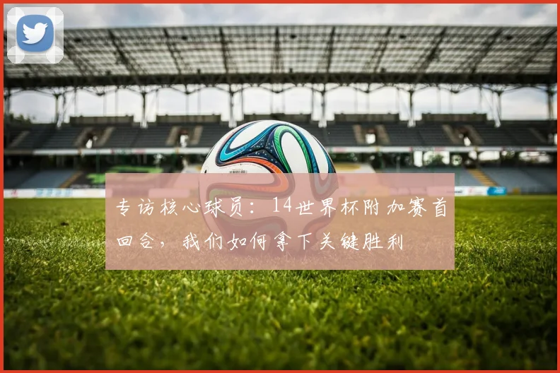 专访核心球员：14世界杯附加赛首回合，我们如何拿下关键胜利