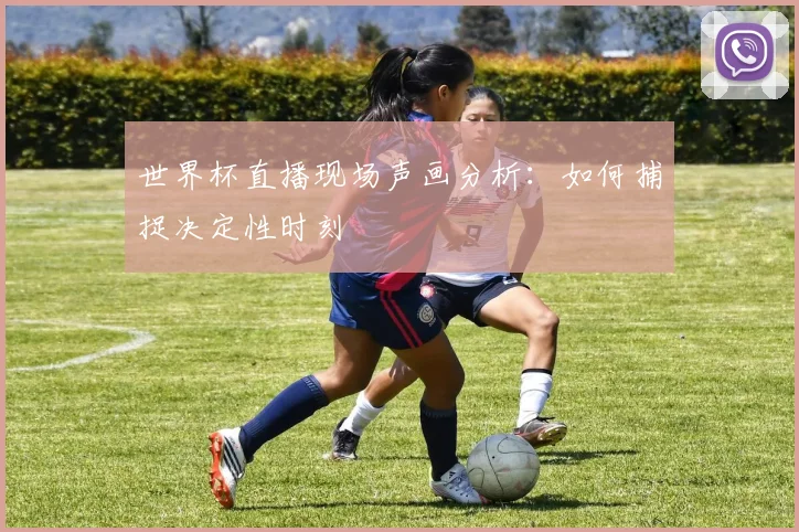 世界杯直播现场声画分析：如何捕捉决定性时刻