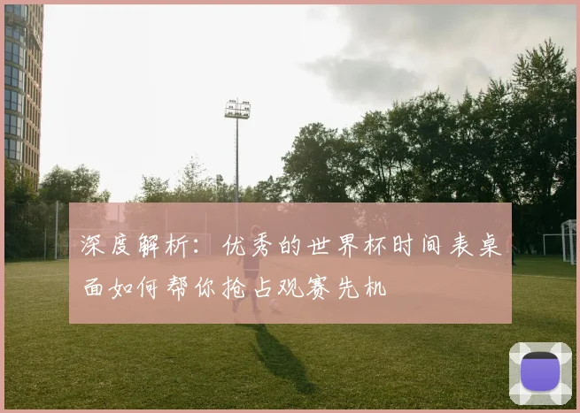 深度解析:优秀的世界杯时间表桌面如何帮你抢占观赛先机