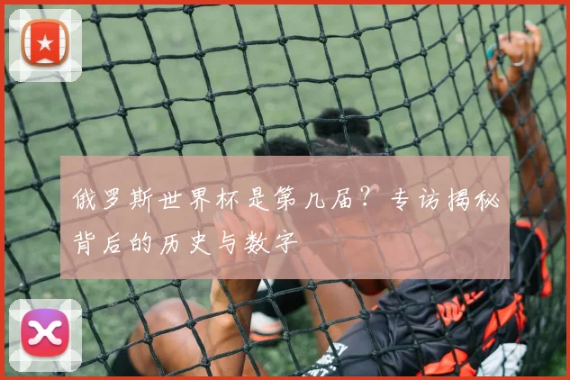 俄罗斯世界杯是第几届？专访揭秘背后的历史与数字