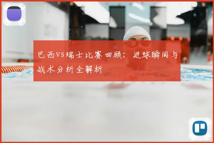 巴西vs瑞士比赛回顾:进球瞬间与战术分析全解析