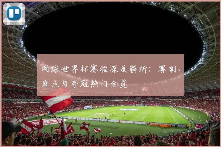 网球世界杯赛程深度解析：赛制、看点与夺冠热门全览