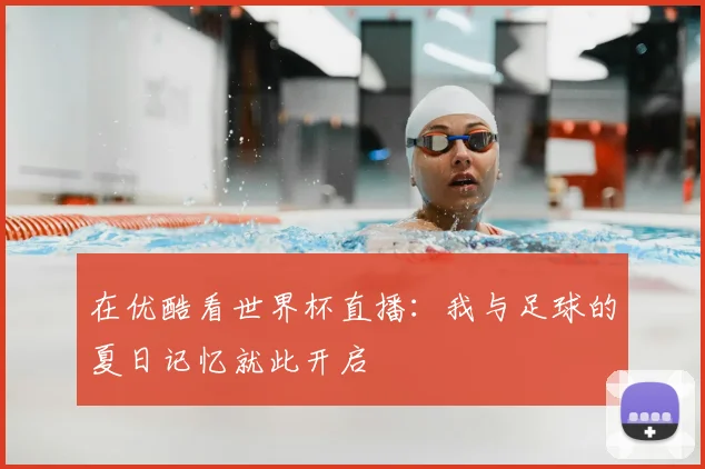 在优酷看世界杯直播:我与足球的夏日记忆就此开启