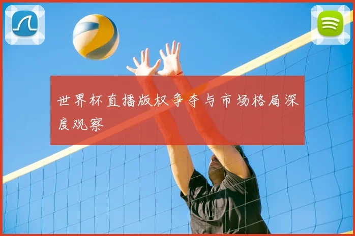 世界杯直播版权争夺与市场格局深度观察