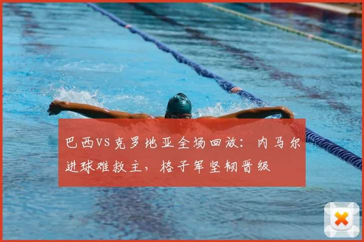 巴西vs克罗地亚全场回放：内马尔进球难救主，格子军坚韧晋级