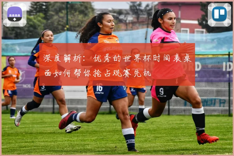 深度解析：优秀的世界杯时间表桌面如何帮你抢占观赛先机