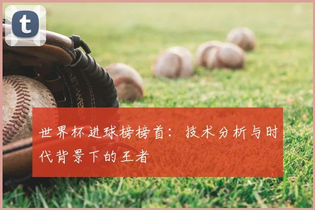 世界杯进球榜榜首:技术分析与时代背景下的王者