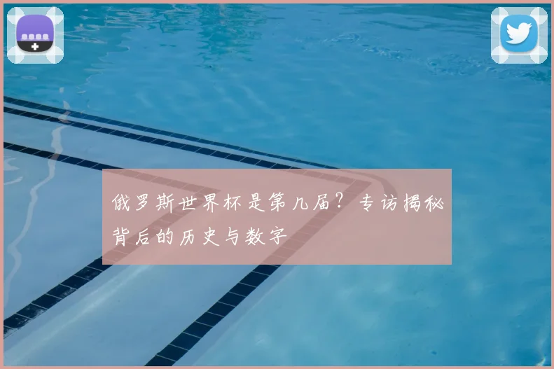 俄罗斯世界杯是第几届？专访揭秘背后的历史与数字