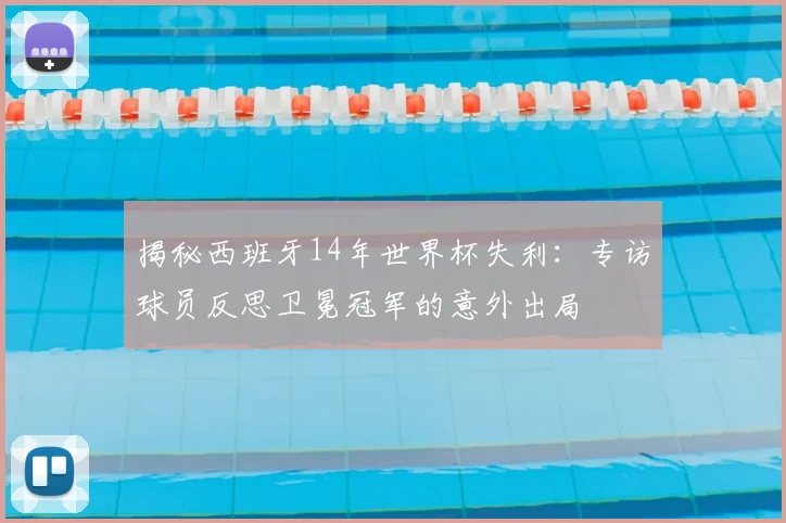 揭秘西班牙14年世界杯失利:专访球员反思卫冕冠军的意外出局