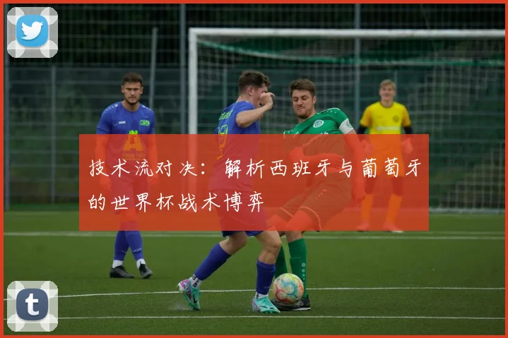 技术流对决：解析西班牙与葡萄牙的世界杯战术博弈