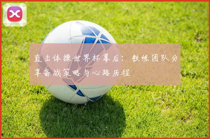 直击体操世界杯幕后：教练团队分享备战策略与心路历程