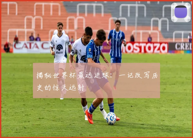 揭秘世界杯最远进球：一记改写历史的惊天远射