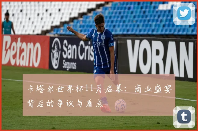 卡塔尔世界杯11月启幕：商业盛宴背后的争议与看点