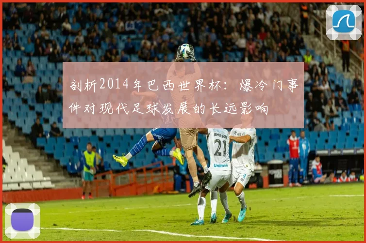 剖析2014年巴西世界杯：爆冷门事件对现代足球发展的长远影响